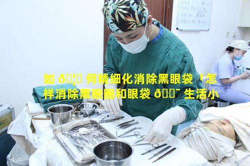 如 🦈 何精细化消除黑眼袋「怎样消除黑眼圈和眼袋 🐯 生活小技巧」